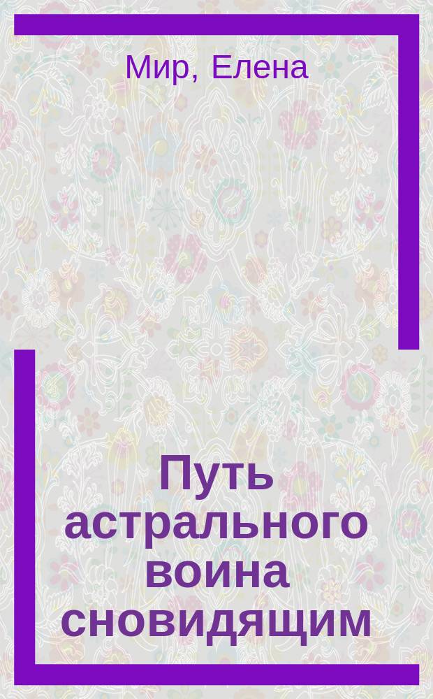 Путь астрального воина сновидящим : (Опыт осозн. сновидений-путешествий вне тела)