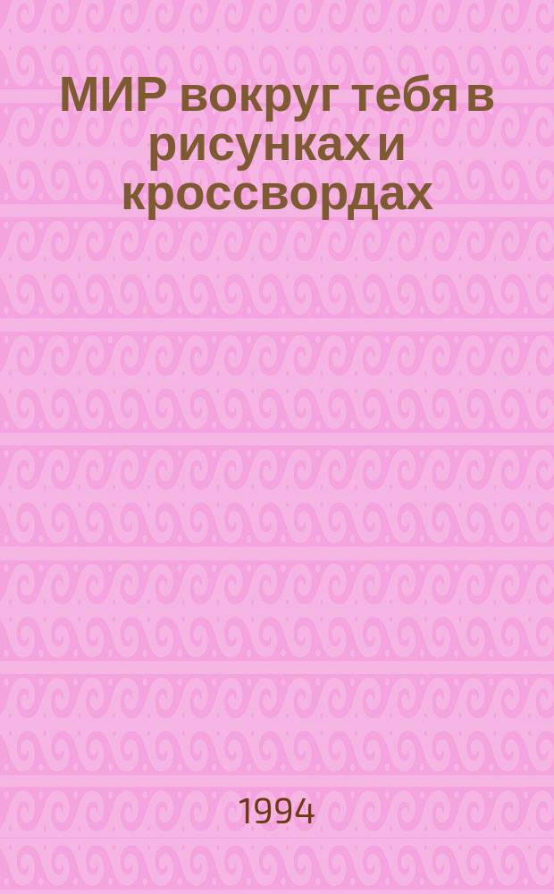 МИР вокруг тебя в рисунках и кроссвордах : Для детей и их родителей
