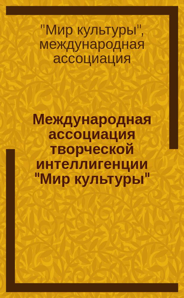 Международная ассоциация творческой интеллигенции "Мир культуры" = "The World of culture", international association of artistic intelligentsia : Материалы