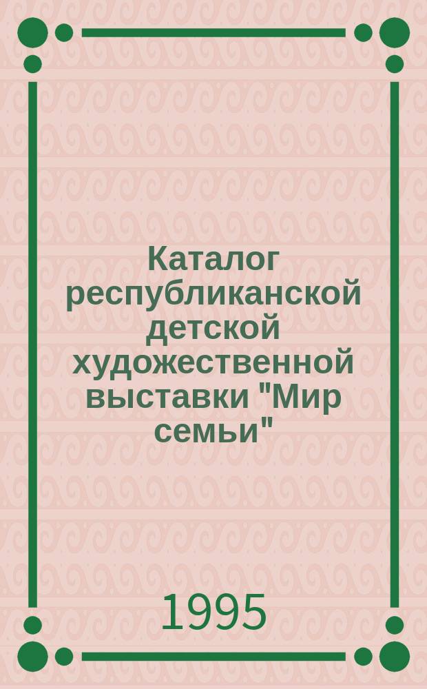 Каталог республиканской детской художественной выставки "Мир семьи" : Живопись, графика, скульптура, декор.-прикл. искусство, 18 мая - 5 июня 1994 г