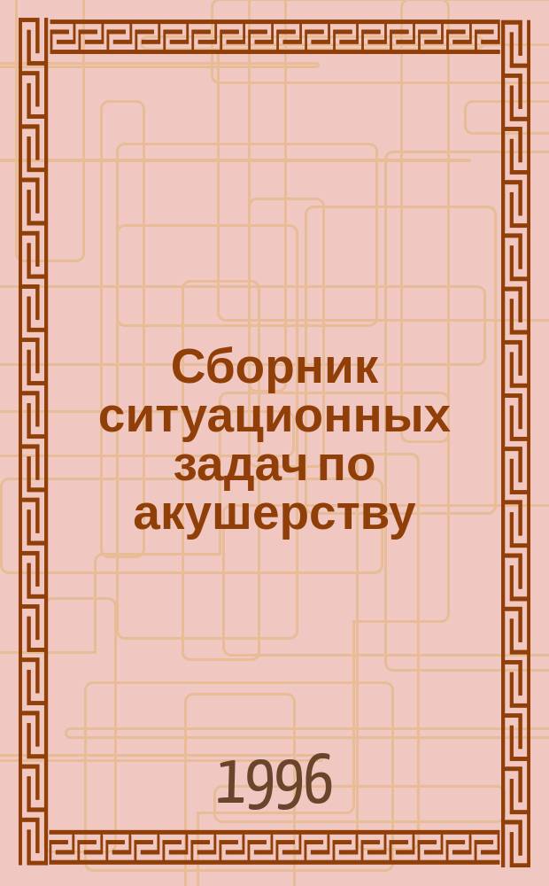 Сборник ситуационных задач по акушерству : Практ. пособие