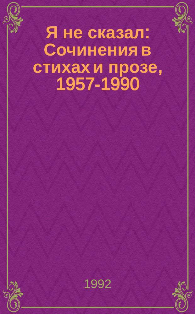 Я не сказал : Сочинения в стихах и прозе, 1957-1990