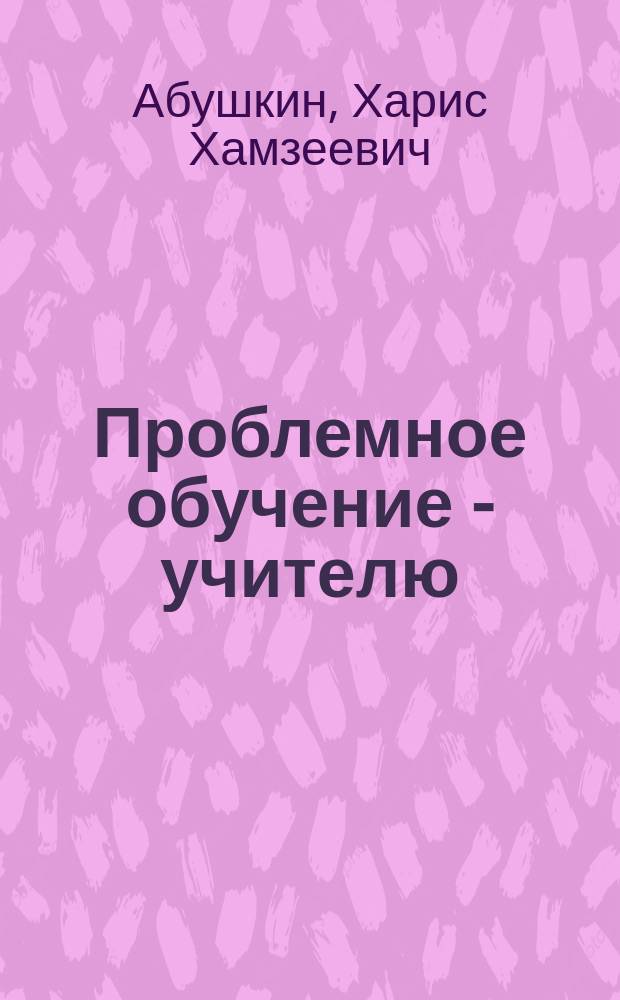 Проблемное обучение - учителю
