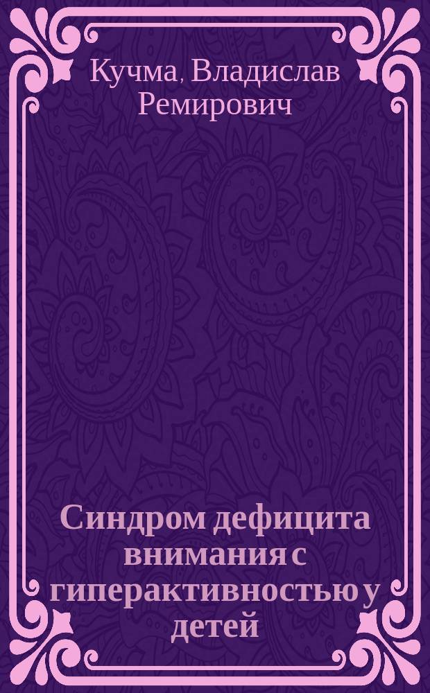 Синдром дефицита внимания с гиперактивностью у детей = Attention Deficit Hyperactiviti Desorder : (Вопр. эпидемиологии, этиологии, диагностики, лечения, профилактики и прогноза)
