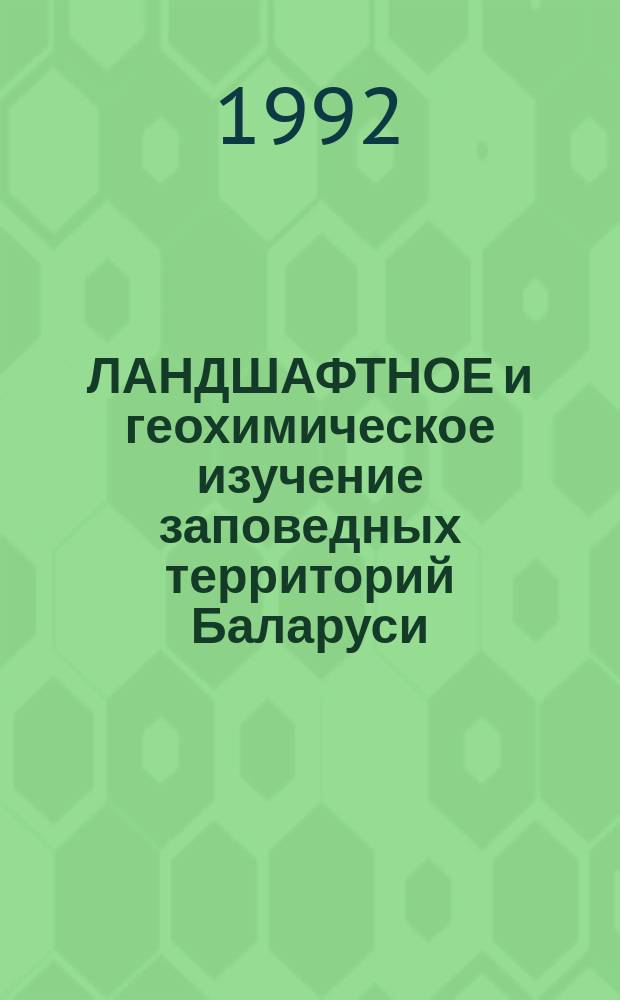 ЛАНДШАФТНОЕ и геохимическое изучение заповедных территорий Баларуси : Сб. науч. тр