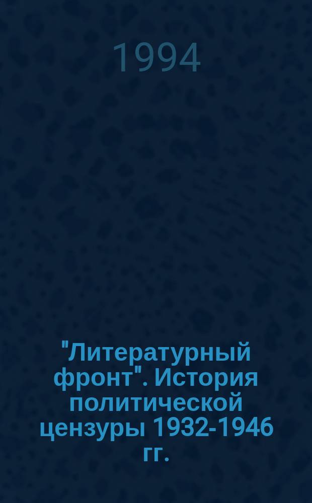 "Литературный фронт". История политической цензуры 1932-1946 гг. : Сб. документов