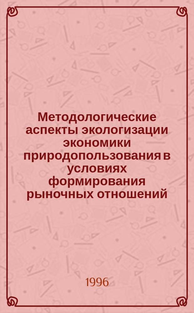 Методологические аспекты экологизации экономики природопользования в условиях формирования рыночных отношений