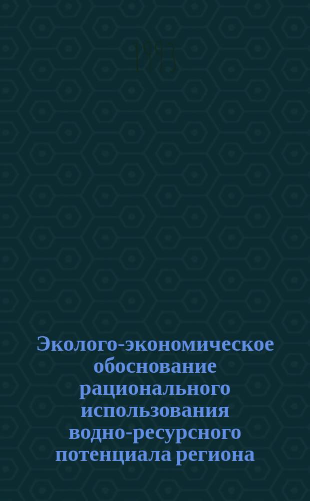 Эколого-экономическое обоснование рационального использования водно-ресурсного потенциала региона : (Постановка задачи и пути ее решения)