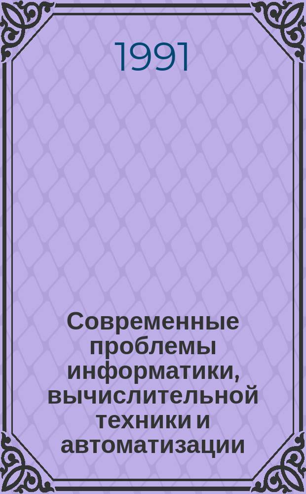 Современные проблемы информатики, вычислительной техники и автоматизации : Всесоюз. конф. (Москва, 21-23 апр. 1991) : Посвящается Дню сов. науки : Тез. докл