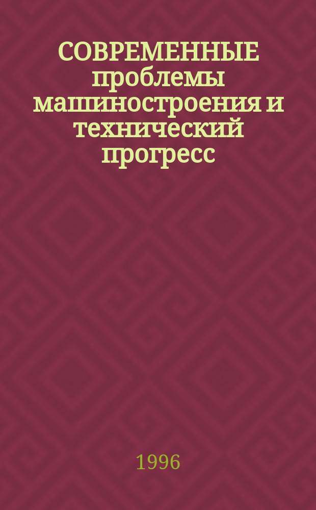 СОВРЕМЕННЫЕ проблемы машиностроения и технический прогресс : Тез. докл. Междунар. науч.-техн. конф., 10-13 сент. 1996 г., г. Севастополь