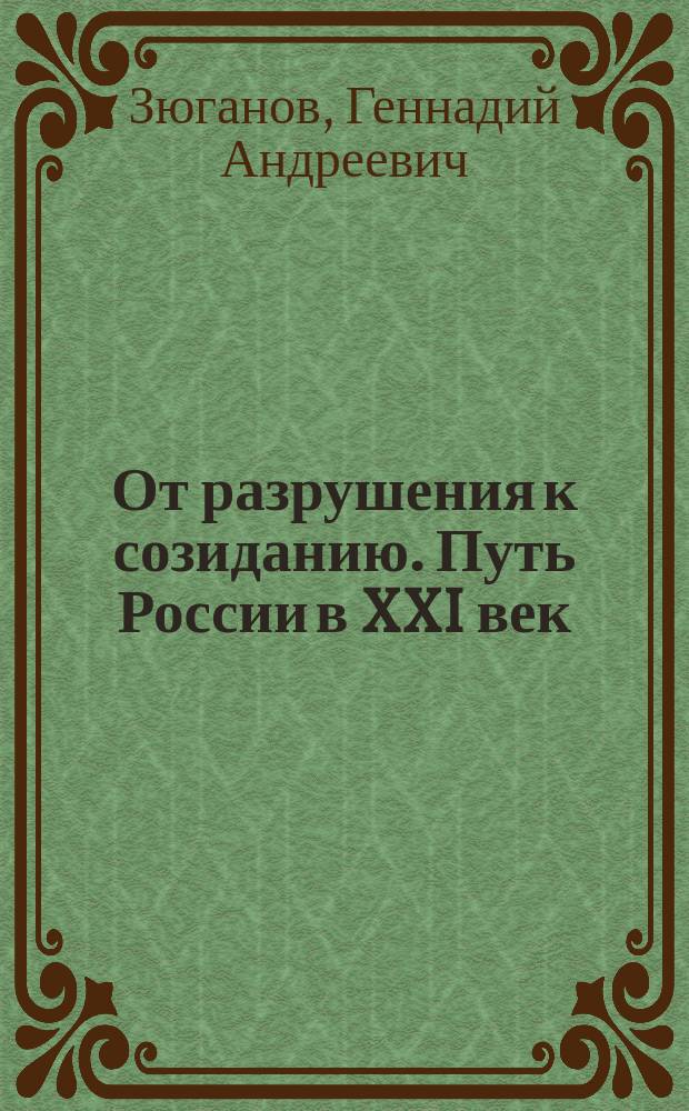 От разрушения к созиданию. Путь России в XXI век : Основные положения соц.-экон. программы Г.А. Зюганова, кандидата в Президенты России от нар.-патриот. сил