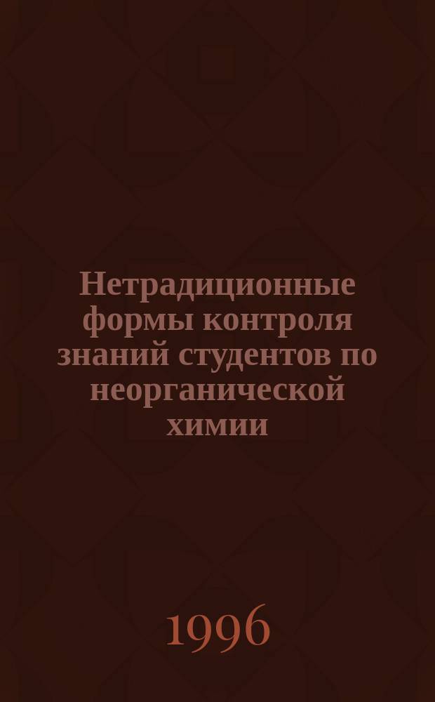 Нетрадиционные формы контроля знаний студентов по неорганической химии : Учеб. пособие : для вузов по специальности "Химия"