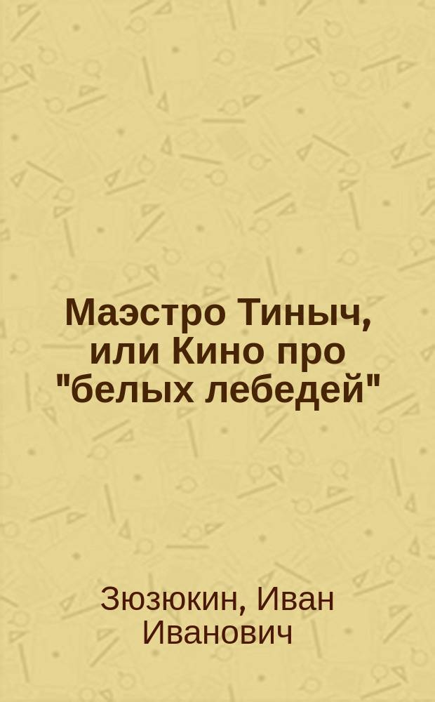 Маэстро Тиныч, или Кино про "белых лебедей" : Роман, повесть : Для сред. и ст. возраста