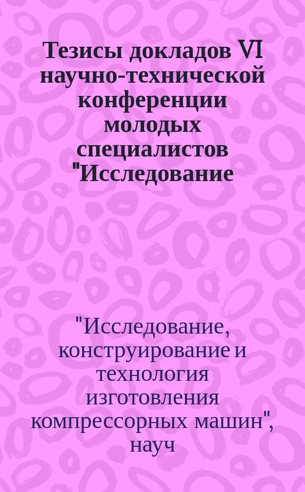 Тезисы докладов VI научно-технической конференции молодых специалистов "Исследование, конструирование и технология изготовления компрессорных машин" (г. Казань, 15-17 мая 1991 г.)