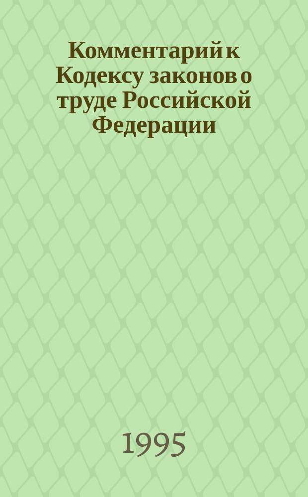 Комментарий к Кодексу законов о труде Российской Федерации : (С изм. и доп. на 1 мая 1995 г.)