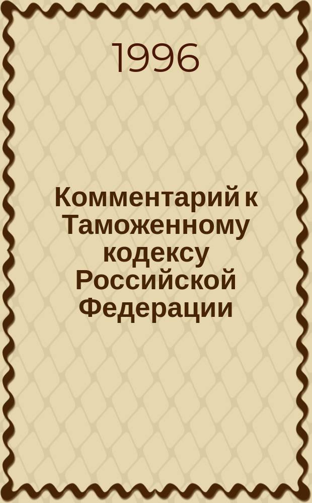 Комментарий к Таможенному кодексу Российской Федерации