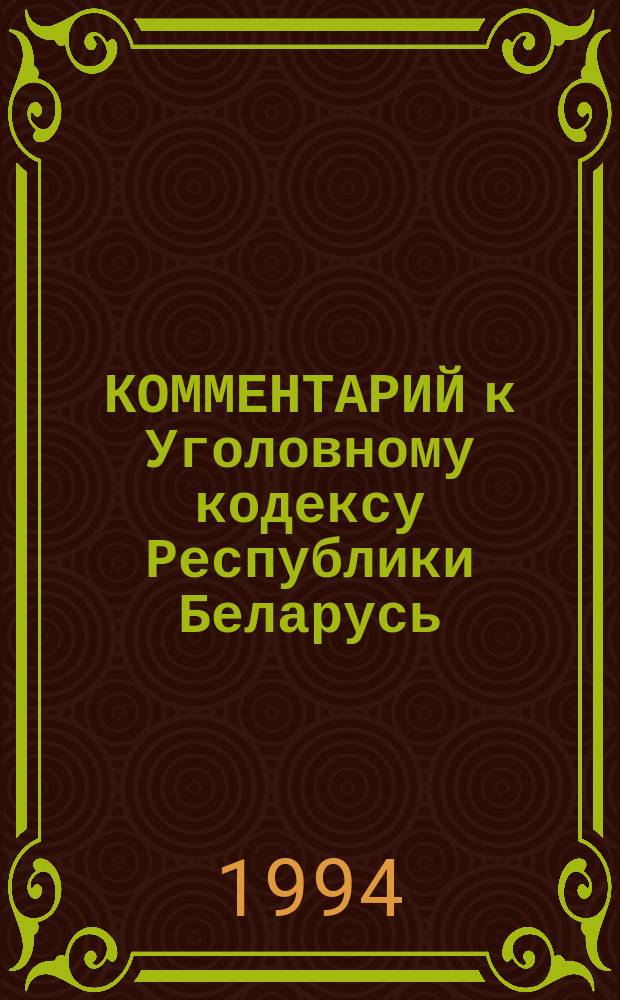 КОММЕНТАРИЙ к Уголовному кодексу Республики Беларусь : (Изм. и доп. 1993-94 гг.)