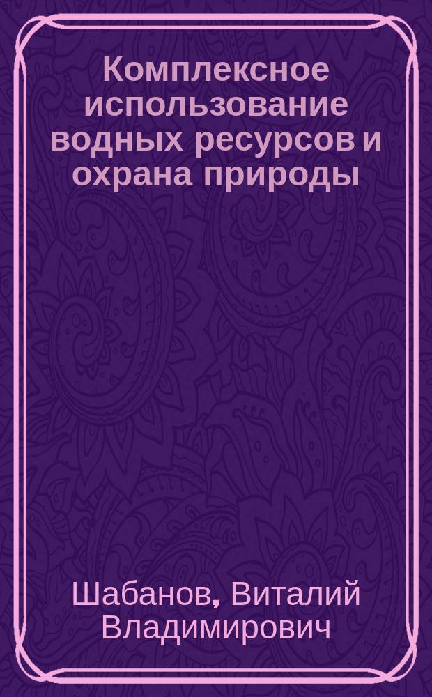 Комплексное использование водных ресурсов и охрана природы : Учеб. для с.-х. вузов по спец. 3110 "Вод. хоз-во и мелиорация"