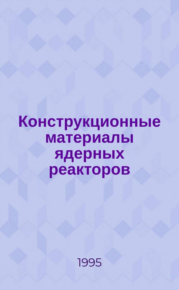Конструкционные материалы ядерных реакторов : Учеб. для вузов ядер. специальностей