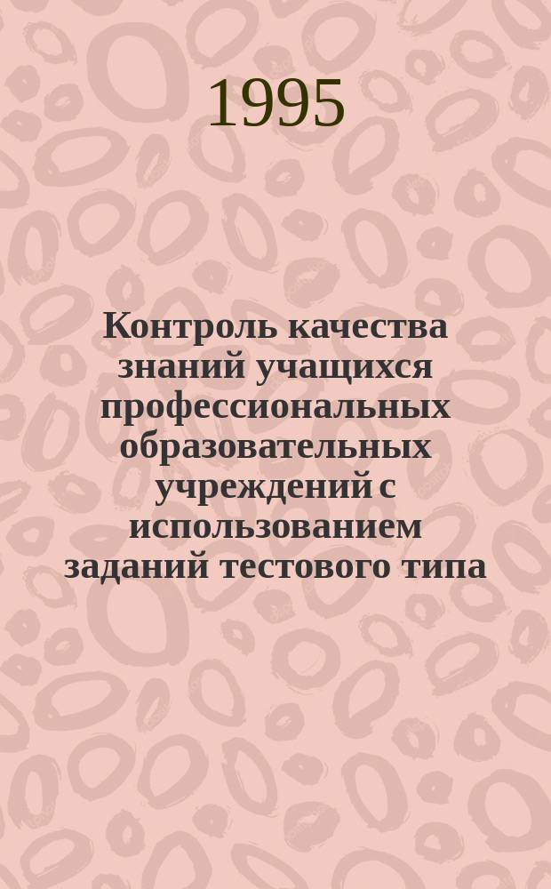 Контроль качества знаний учащихся профессиональных образовательных учреждений с использованием заданий тестового типа : Сб. метод. материалов