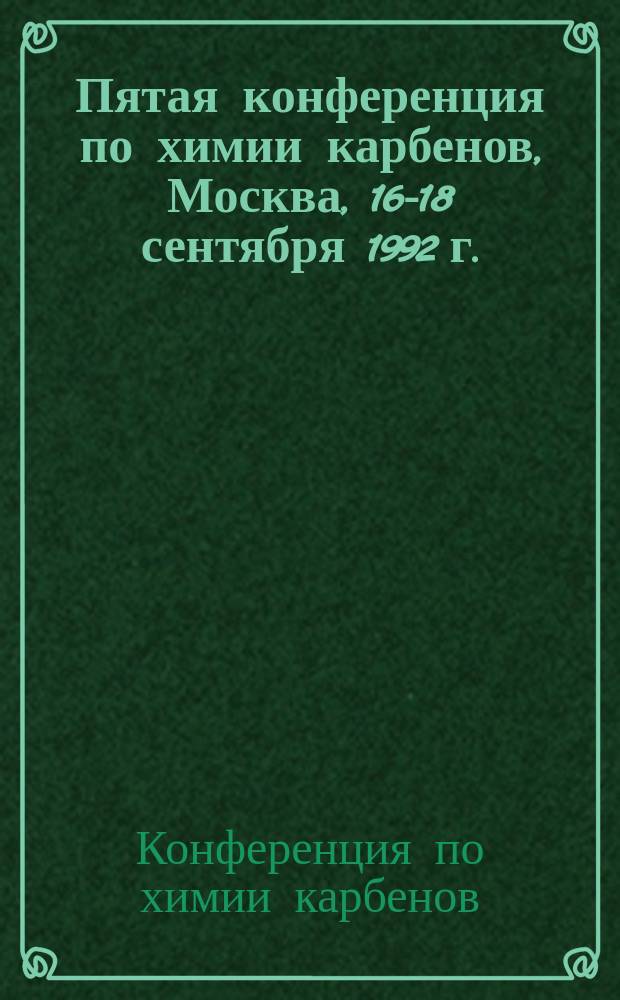 Пятая конференция по химии карбенов, Москва, 16-18 сентября 1992 г. : С междунар. участием : Прогр. и тез. докл