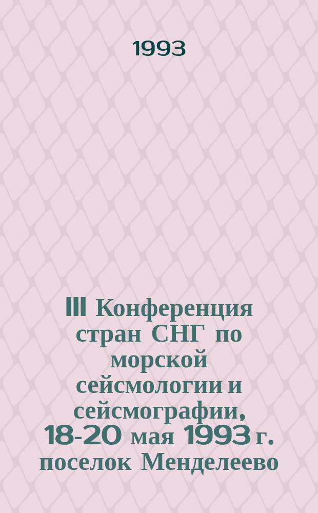III Конференция стран СНГ по морской сейсмологии и сейсмографии, 18-20 мая 1993 г. [поселок Менделеево, Московская область] : Тез. докл