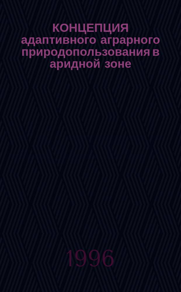 КОНЦЕПЦИЯ адаптивного аграрного природопользования в аридной зоне : (На прим. рос. Прикаспия)