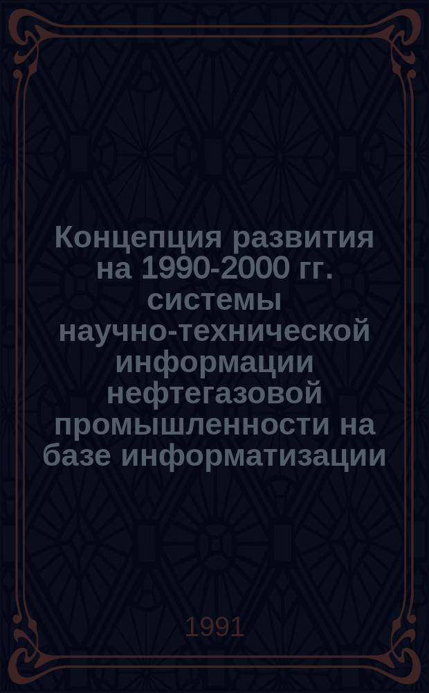 Концепция развития на 1990-2000 гг. системы научно-технической информации нефтегазовой промышленности на базе информатизации