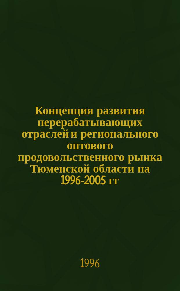 Концепция развития перерабатывающих отраслей и регионального оптового продовольственного рынка Тюменской области на 1996-2005 гг.