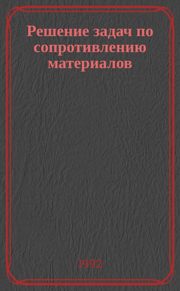 Решение задач по сопротивлению материалов : Для студентов II курса спец. "Стр-во" и "Пр-во и эксплуатация машин"