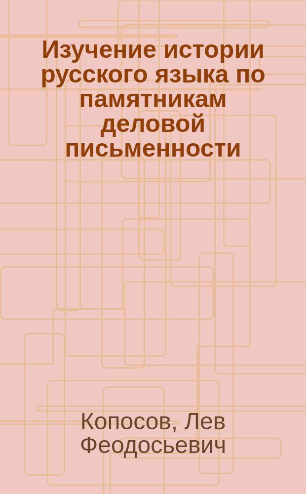 Изучение истории русского языка по памятникам деловой письменности : Учеб. пособие к спецкурсу