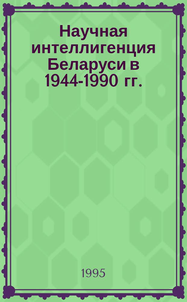 Научная интеллигенция Беларуси в 1944-1990 гг. : (Подгот., рост, структура)