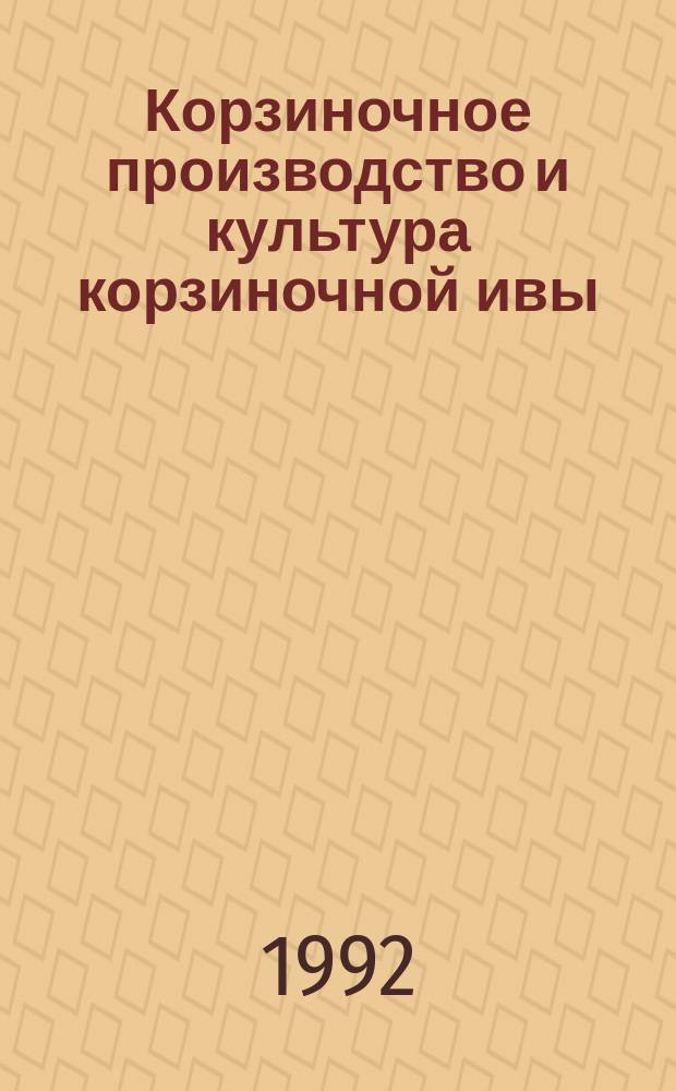 Корзиночное производство и культура корзиночной ивы : Практ. руководство по культуре корзиноч. ивы и по выделке корзиноч. изделий и корзиноч. мебели