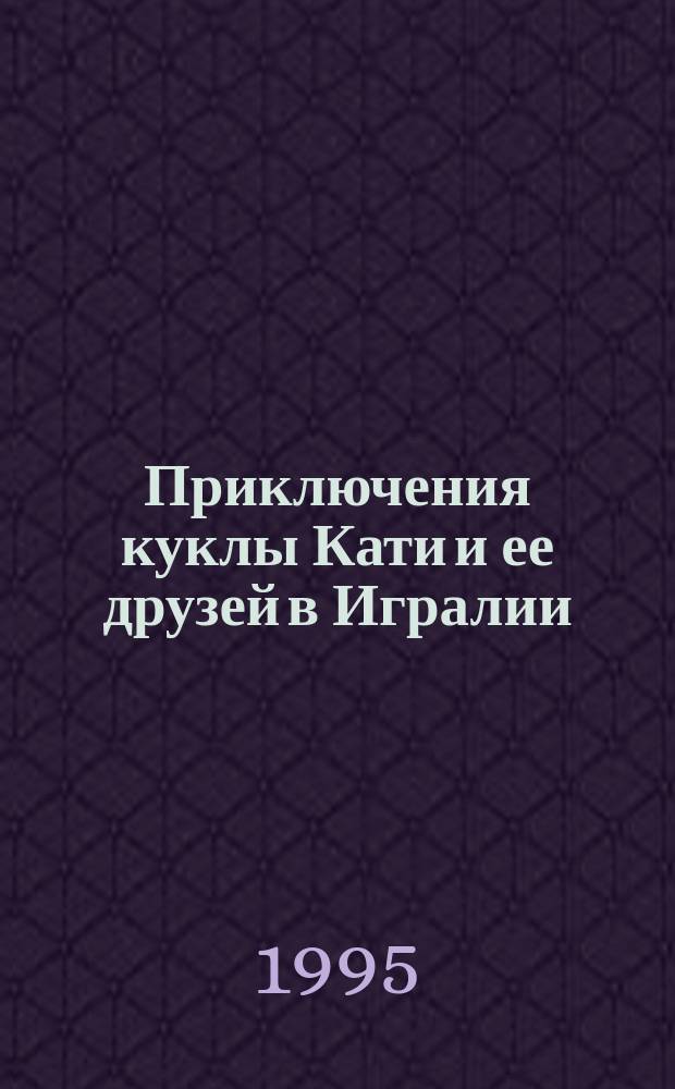 Приключения куклы Кати и ее друзей в Игралии : Сказоч. история : Для детей