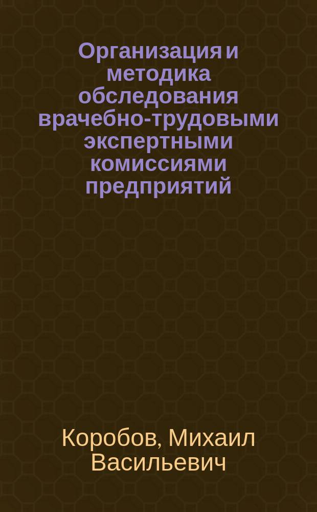 Организация и методика обследования врачебно-трудовыми экспертными комиссиями предприятий, учреждений и организаций : Лекция для слушателей циклов отд-ний специализации, общ. и темат. усоверш