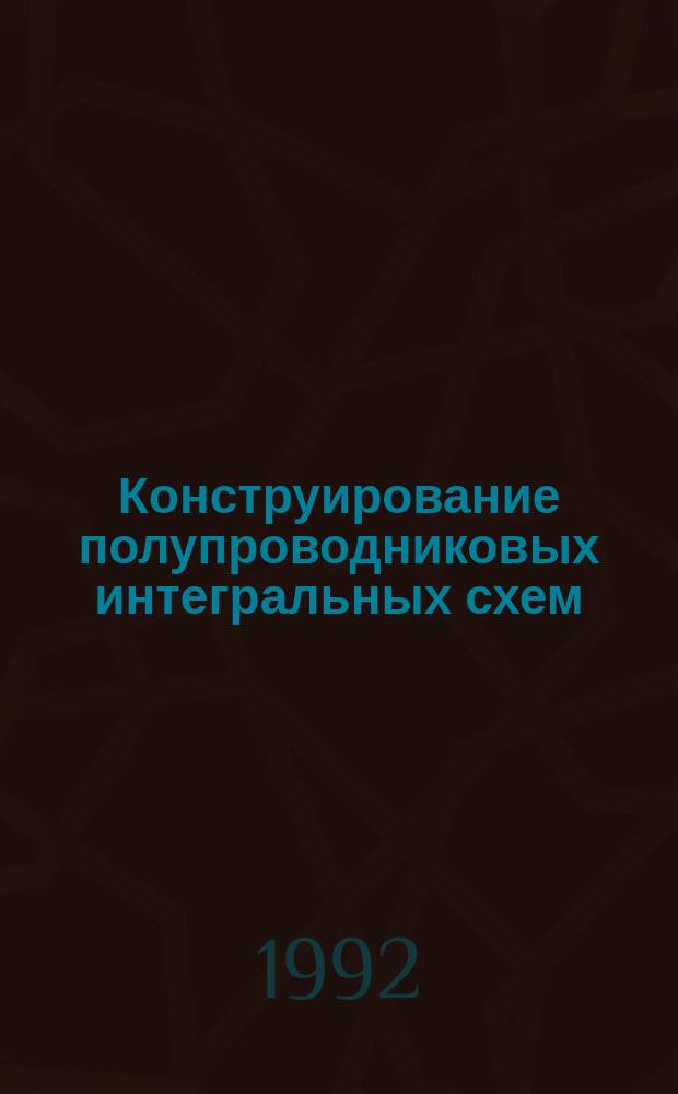 Конструирование полупроводниковых интегральных схем : Учеб. пособие