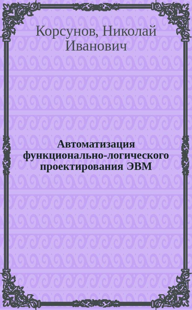 Автоматизация функционально-логического проектирования ЭВМ : Учеб. пособие для спец. "Вычисл. машины, комплексы, системы и сети"