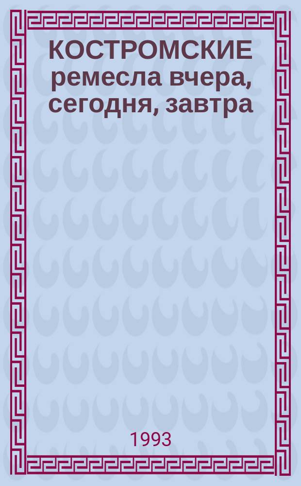КОСТРОМСКИЕ ремесла вчера, сегодня, завтра : Кат. выст