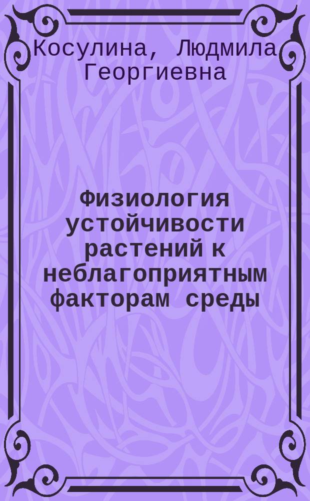 Физиология устойчивости растений к неблагоприятным факторам среды : Учеб. пособие