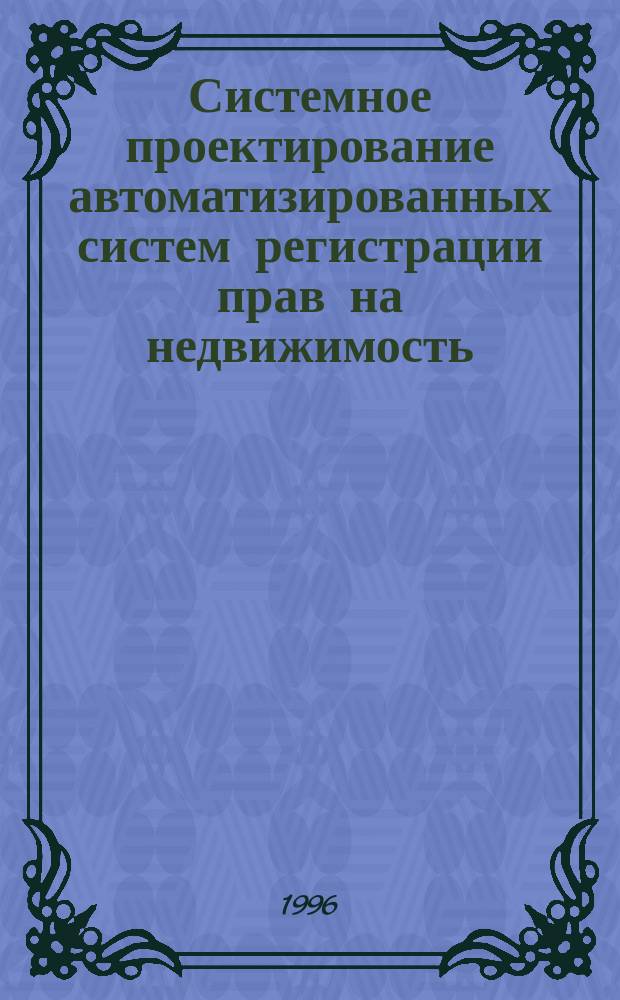 Системное проектирование автоматизированных систем регистрации прав на недвижимость : (Методолог. основы)