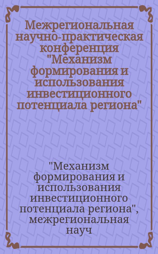 Межрегиональная научно-практическая конференция "Механизм формирования и использования инвестиционного потенциала региона", 22-23 апреля 1997 г. : Сб. материалов