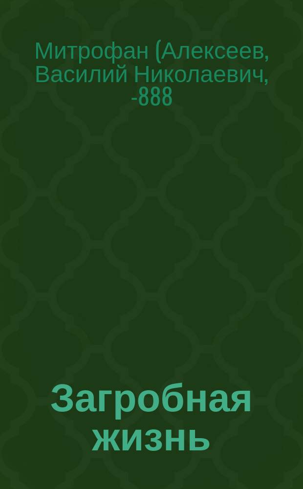 Загробная жизнь : Как живут наши умершие и как будем жить и мы после смерти - по учению православ. церкви, по предчувствию общечеловеч. духа и выводам науки : Труд монаха Митрофана