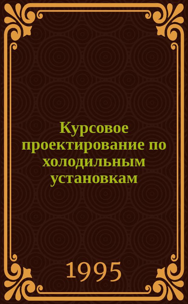 Курсовое проектирование по холодильным установкам : Учеб. пособие