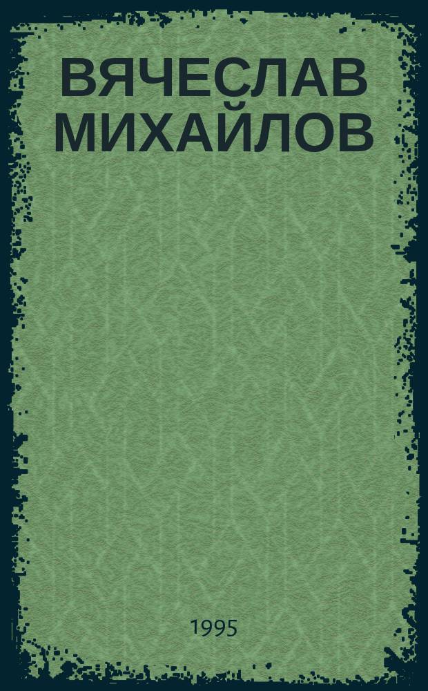ВЯЧЕСЛАВ МИХАЙЛОВ = Vjacheslav Michailov : Живопись : Кат