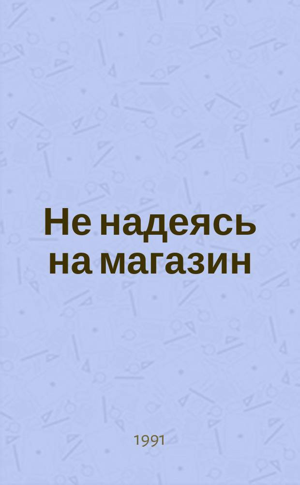 Не надеясь на магазин : Рецепты дешевого ведения хоз-ва
