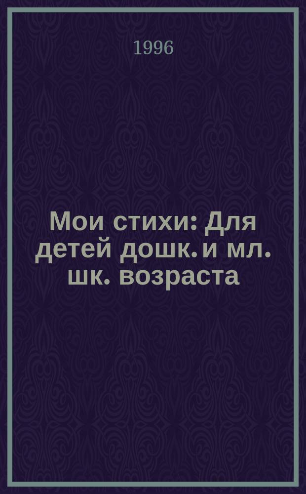 Мои стихи : Для детей дошк. и мл. шк. возраста