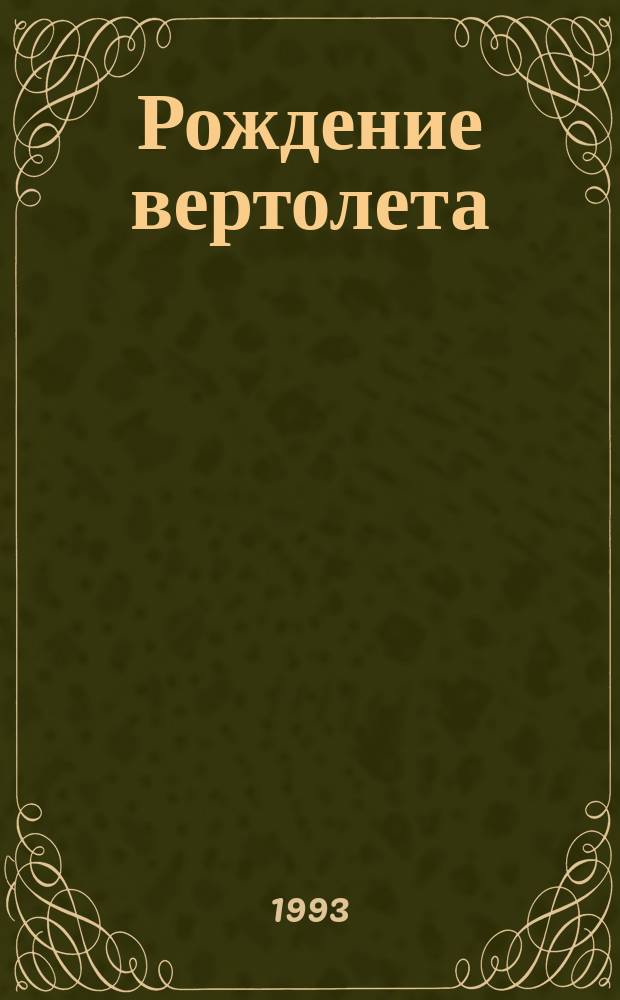 Рождение вертолета : История вертолетостроения до нач. XX в.