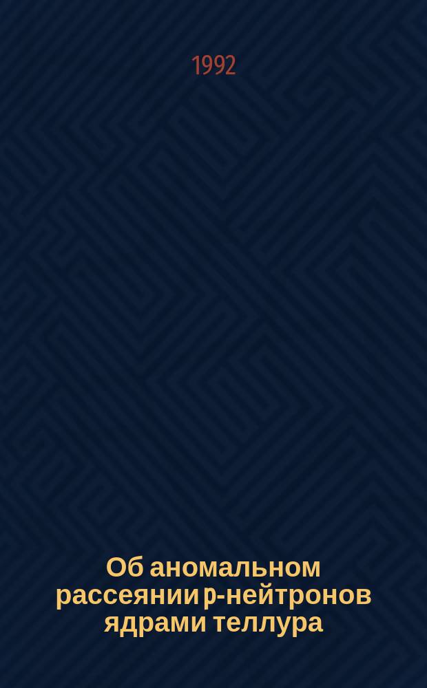 Об аномальном рассеянии p-нейтронов ядрами теллура
