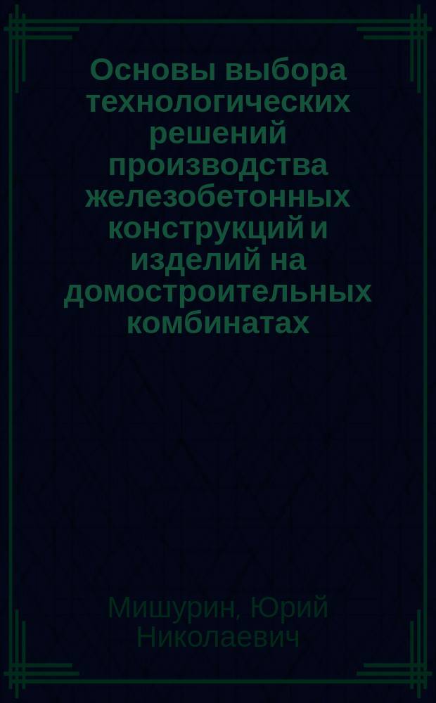 Основы выбора технологических решений производства железобетонных конструкций и изделий на домостроительных комбинатах : Учеб. пособие по курсу "Проектирование предприятий сбор. железобетона" : Для студентов спец. 2906