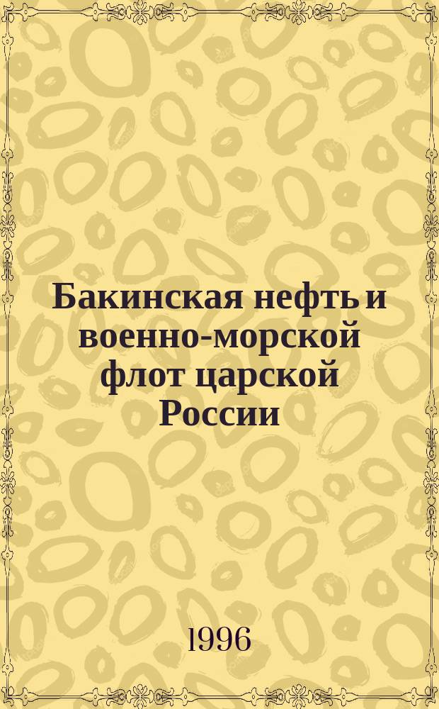 Бакинская нефть и военно-морской флот царской России = Baku oil and navy of tsarist Russia